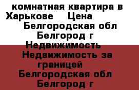 2-комнатная квартира в Харькове, › Цена ­ 3 000 000 - Белгородская обл., Белгород г. Недвижимость » Недвижимость за границей   . Белгородская обл.,Белгород г.